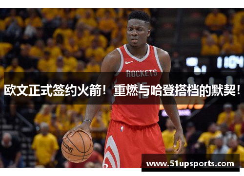 欧文正式签约火箭！重燃与哈登搭档的默契！