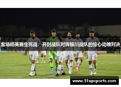 客场精英赛生死战：开封战队对阵银川战队的惊心动魄对决